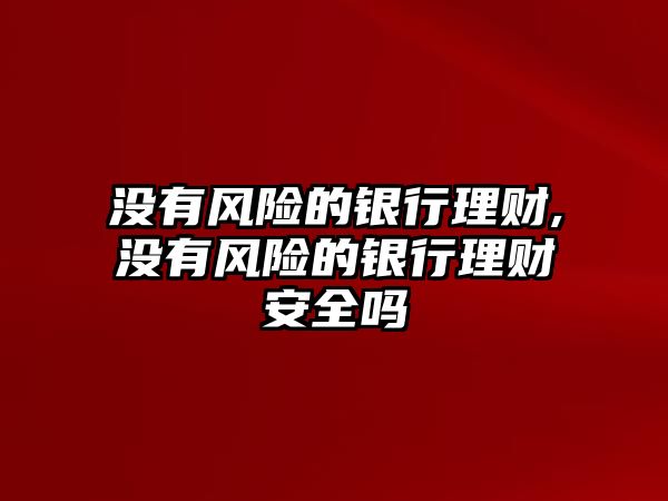 沒(méi)有風(fēng)險(xiǎn)的銀行理財(cái),沒(méi)有風(fēng)險(xiǎn)的銀行理財(cái)安全嗎