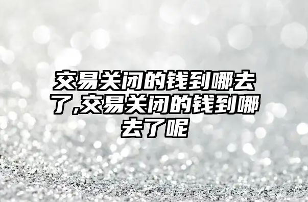 交易關閉的錢到哪去了,交易關閉的錢到哪去了呢