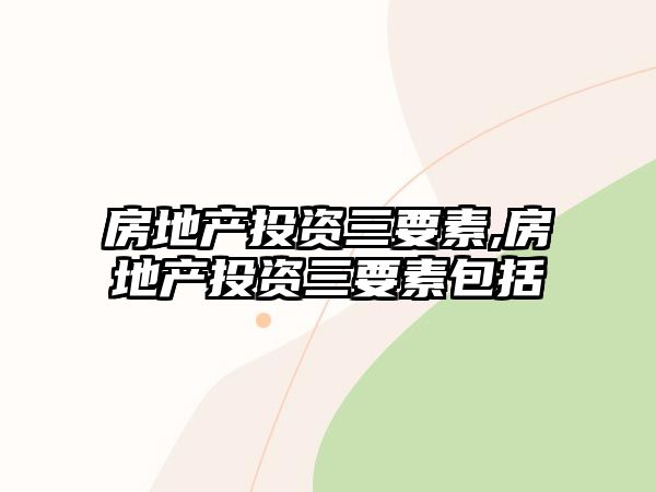 房地產(chǎn)投資三要素,房地產(chǎn)投資三要素包括