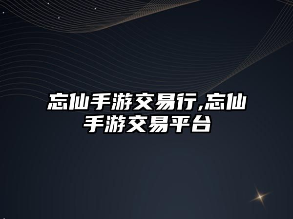 忘仙手游交易行,忘仙手游交易平臺