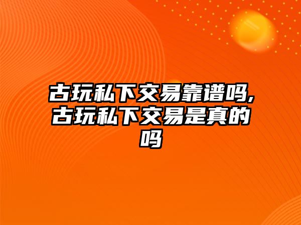 古玩私下交易靠譜嗎,古玩私下交易是真的嗎