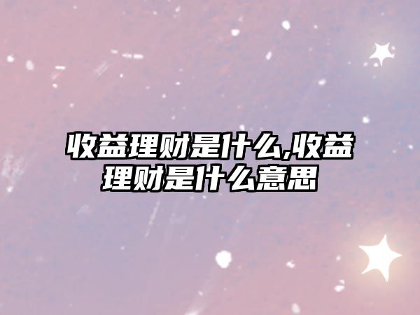 收益理財是什么,收益理財是什么意思