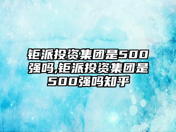 鉅派投資集團(tuán)是500強(qiáng)嗎,鉅派投資集團(tuán)是500強(qiáng)嗎知乎