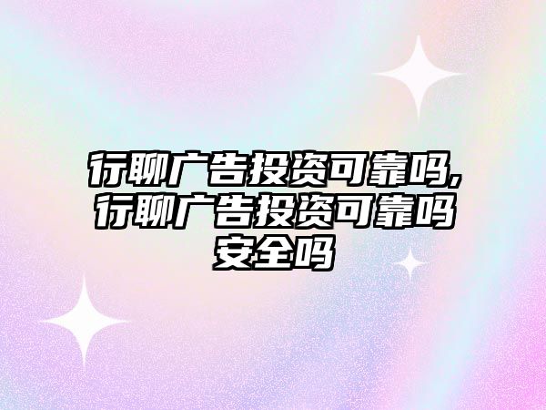 行聊廣告投資可靠嗎,行聊廣告投資可靠嗎安全嗎