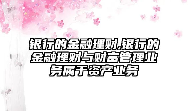 銀行的金融理財(cái),銀行的金融理財(cái)與財(cái)富管理業(yè)務(wù)屬于資產(chǎn)業(yè)務(wù)