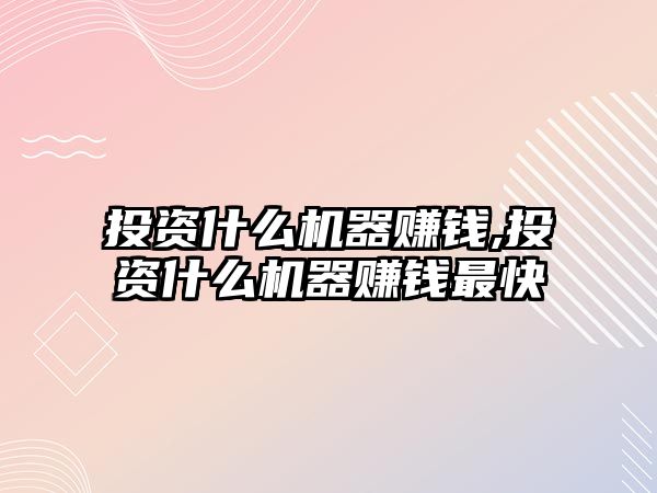 投資什么機器賺錢,投資什么機器賺錢最快