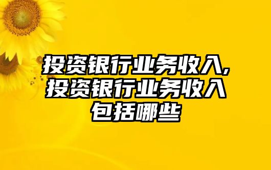 投資銀行業(yè)務(wù)收入,投資銀行業(yè)務(wù)收入包括哪些