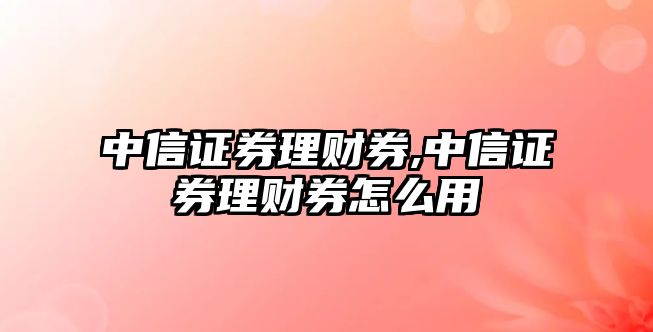 中信證券理財(cái)券,中信證券理財(cái)券怎么用