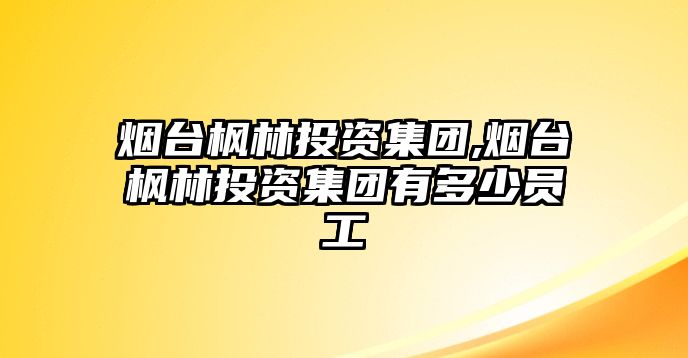 煙臺楓林投資集團,煙臺楓林投資集團有多少員工