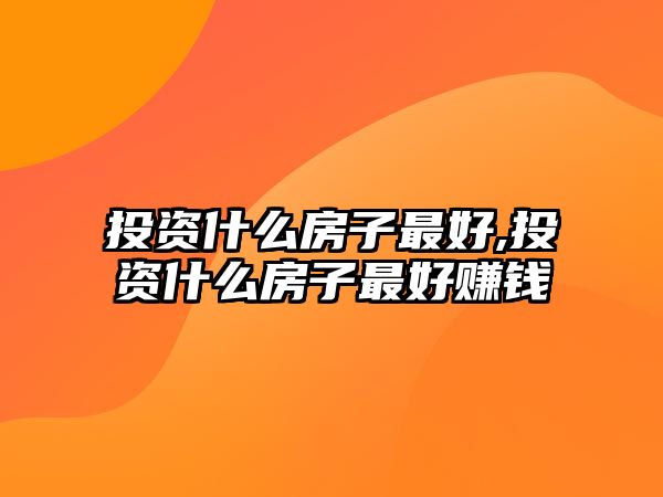 投資什么房子最好,投資什么房子最好賺錢