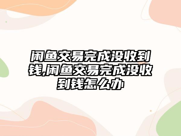 閑魚交易完成沒收到錢,閑魚交易完成沒收到錢怎么辦