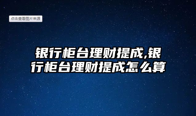 銀行柜臺理財提成,銀行柜臺理財提成怎么算