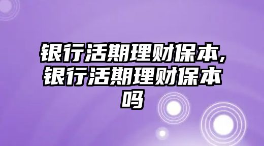 銀行活期理財(cái)保本,銀行活期理財(cái)保本嗎