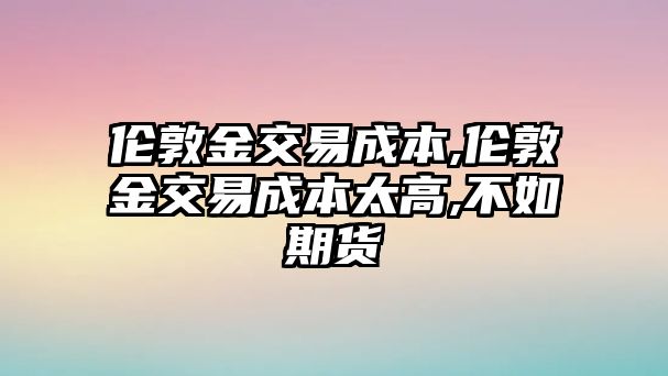 倫敦金交易成本,倫敦金交易成本太高,不如期貨