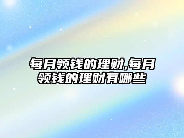 每月領(lǐng)錢的理財,每月領(lǐng)錢的理財有哪些