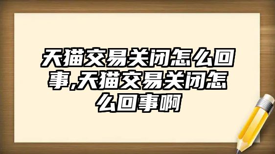 天貓交易關(guān)閉怎么回事,天貓交易關(guān)閉怎么回事啊