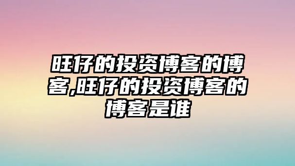 旺仔的投資博客的博客,旺仔的投資博客的博客是誰