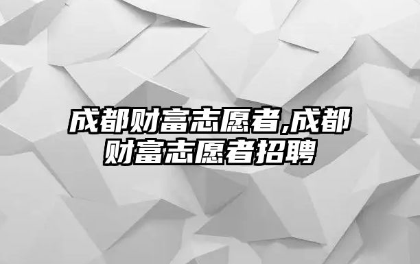 成都財富志愿者,成都財富志愿者招聘