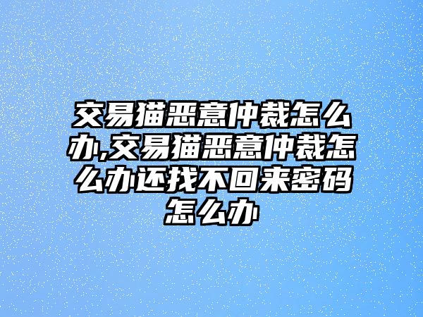 交易貓惡意仲裁怎么辦,交易貓惡意仲裁怎么辦還找不回來密碼怎么辦