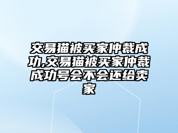 交易貓被買家仲裁成功,交易貓被買家仲裁成功號(hào)會(huì)不會(huì)還給賣家