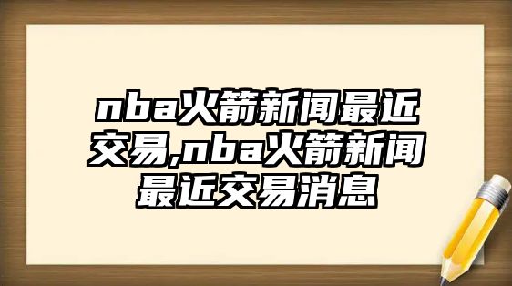 nba火箭新聞最近交易,nba火箭新聞最近交易消息