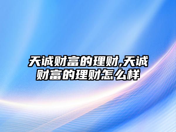 天誠(chéng)財(cái)富的理財(cái),天誠(chéng)財(cái)富的理財(cái)怎么樣