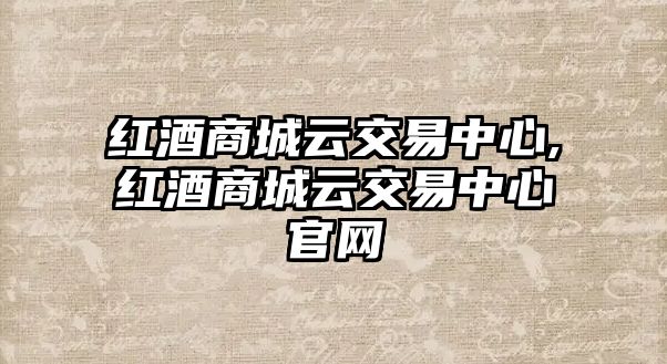 紅酒商城云交易中心,紅酒商城云交易中心官網(wǎng)