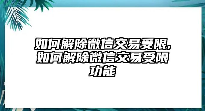 如何解除微信交易受限,如何解除微信交易受限功能