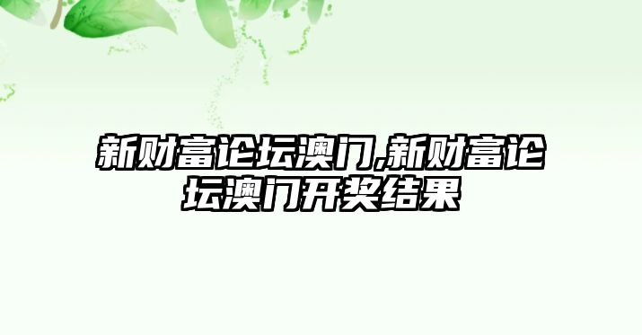 新財富論壇澳門,新財富論壇澳門開獎結(jié)果