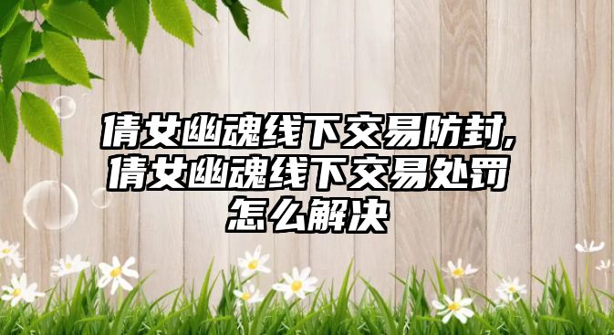 倩女幽魂線下交易防封,倩女幽魂線下交易處罰怎么解決