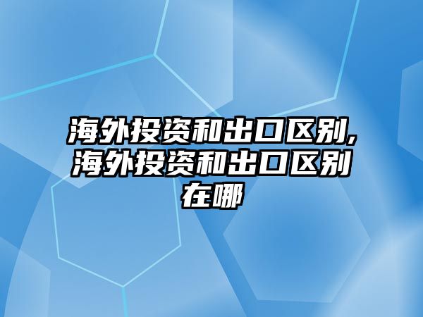 海外投資和出口區(qū)別,海外投資和出口區(qū)別在哪