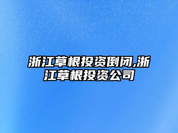 浙江草根投資倒閉,浙江草根投資公司