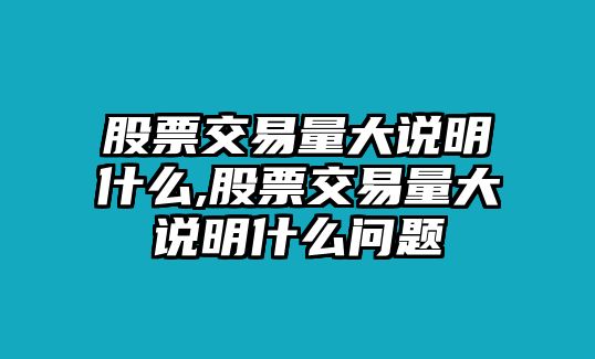 股票交易量大說明什么,股票交易量大說明什么問題