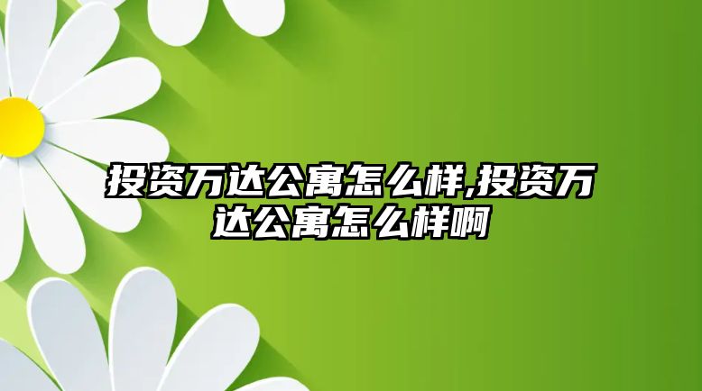 投資萬(wàn)達(dá)公寓怎么樣,投資萬(wàn)達(dá)公寓怎么樣啊