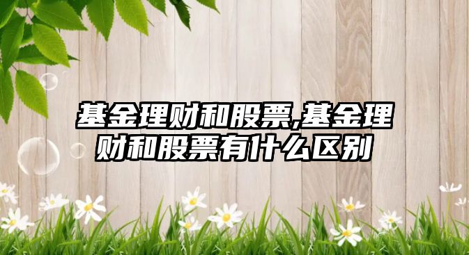 基金理財(cái)和股票,基金理財(cái)和股票有什么區(qū)別