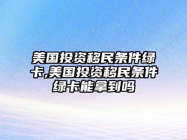 美國投資移民條件綠卡,美國投資移民條件綠卡能拿到嗎