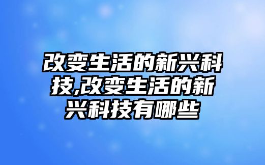 改變生活的新興科技,改變生活的新興科技有哪些