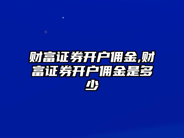 財富證券開戶傭金,財富證券開戶傭金是多少