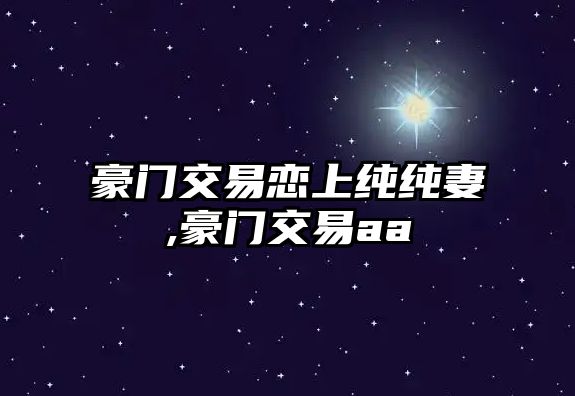 豪門交易戀上純純妻,豪門交易aa