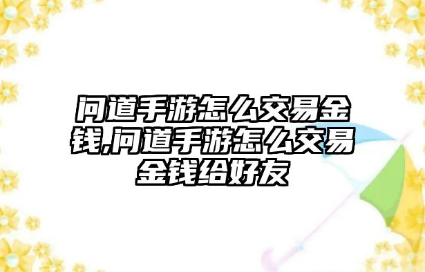 問道手游怎么交易金錢,問道手游怎么交易金錢給好友