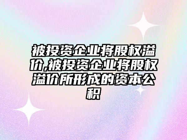 被投資企業(yè)將股權溢價,被投資企業(yè)將股權溢價所形成的資本公積