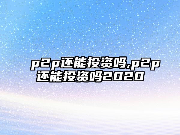 p2p還能投資嗎,p2p還能投資嗎2020