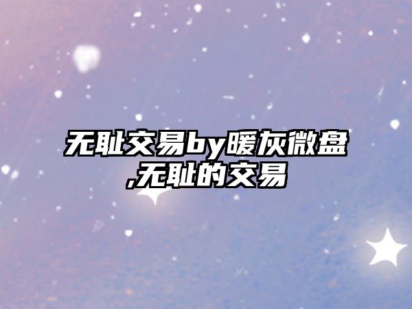 無恥交易by暖灰微盤,無恥的交易