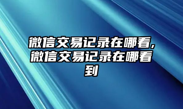 微信交易記錄在哪看,微信交易記錄在哪看到