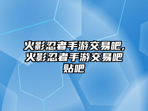 火影忍者手游交易吧,火影忍者手游交易吧貼吧