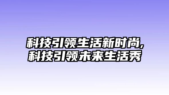 科技引領(lǐng)生活新時(shí)尚,科技引領(lǐng)未來生活秀