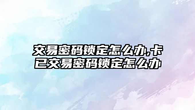 交易密碼鎖定怎么辦,卡已交易密碼鎖定怎么辦