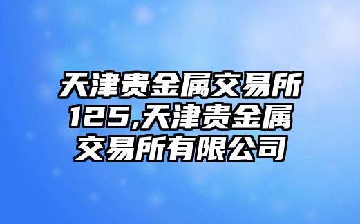 天津貴金屬交易所125,天津貴金屬交易所有限公司