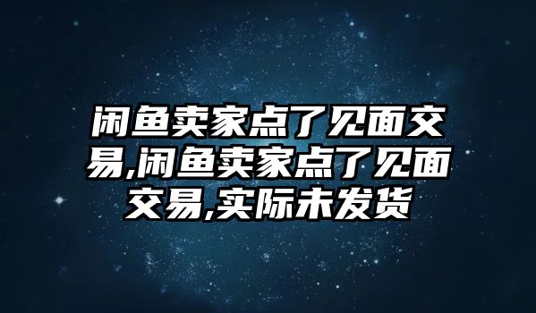 閑魚賣家點(diǎn)了見面交易,閑魚賣家點(diǎn)了見面交易,實(shí)際未發(fā)貨