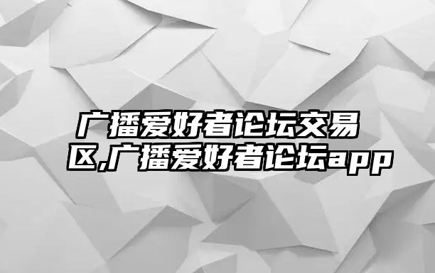 廣播愛(ài)好者論壇交易區(qū),廣播愛(ài)好者論壇app